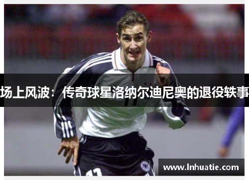 场上风波：传奇球星洛纳尔迪尼奥的退役轶事