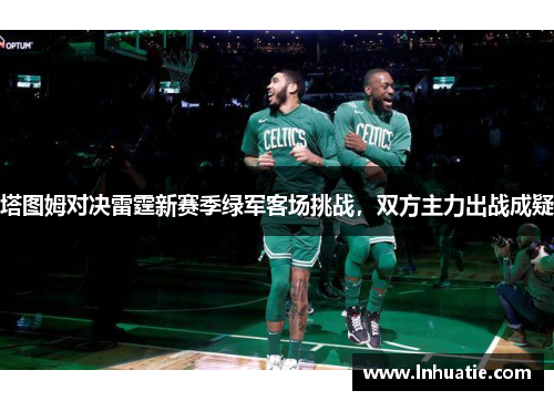 塔图姆对决雷霆新赛季绿军客场挑战，双方主力出战成疑